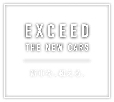 EXCEED THE NEW CARS 新車を、超える。